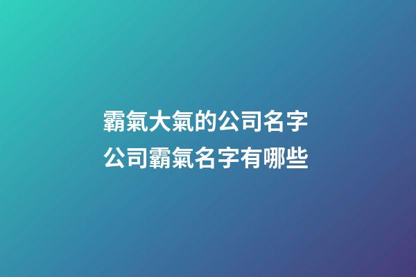 霸氣大氣的公司名字 公司霸氣名字有哪些-第1張-公司起名-玄機派